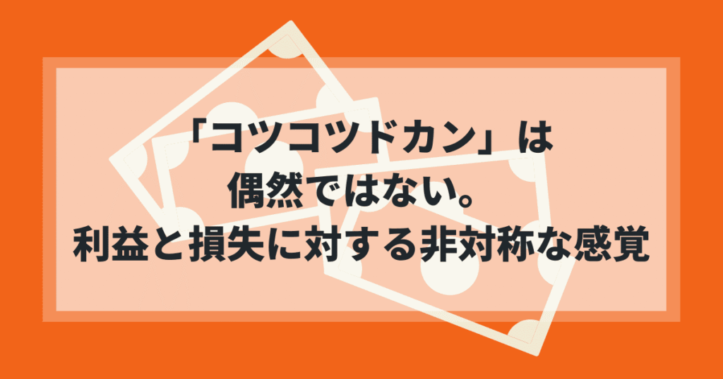 「コツコツドカン」は偶然ではない。利益と損失に対する非対称な感覚