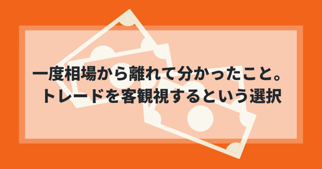 一度相場から離れて分かったこと。トレードを客観視するという選択